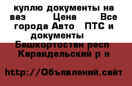 куплю документы на ваз 2108 › Цена ­ 1 - Все города Авто » ПТС и документы   . Башкортостан респ.,Караидельский р-н